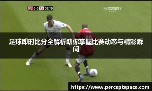 足球即时比分全解析助你掌握比赛动态与精彩瞬间