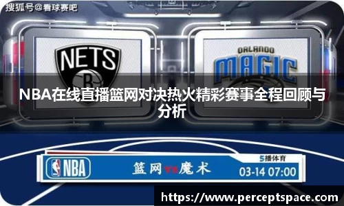 NBA在线直播篮网对决热火精彩赛事全程回顾与分析