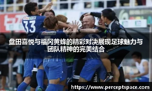 盘田喜悦与福冈黄蜂的精彩对决展现足球魅力与团队精神的完美结合