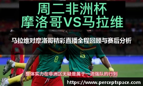 马拉维对摩洛哥精彩直播全程回顾与赛后分析