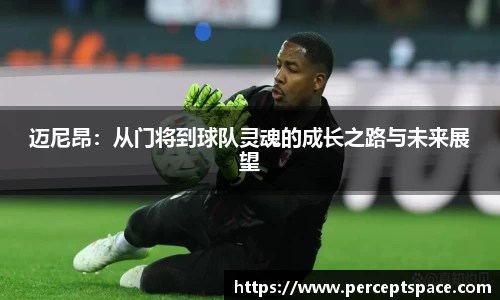 迈尼昂：从门将到球队灵魂的成长之路与未来展望