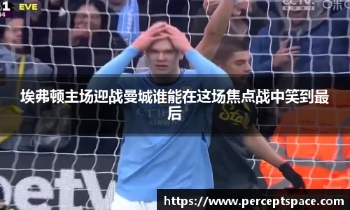 埃弗顿主场迎战曼城谁能在这场焦点战中笑到最后