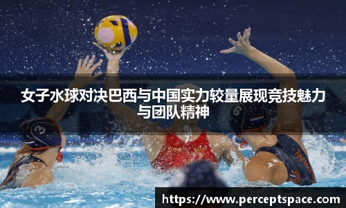 女子水球对决巴西与中国实力较量展现竞技魅力与团队精神