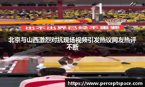 北京与山西激烈对抗现场视频引发热议网友热评不断