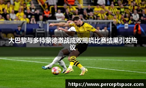 大巴黎与多特蒙德激战成败揭晓比赛结果引发热议