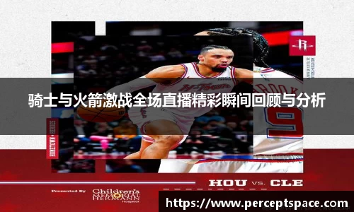 骑士与火箭激战全场直播精彩瞬间回顾与分析