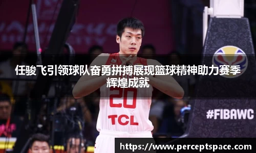 任骏飞引领球队奋勇拼搏展现篮球精神助力赛季辉煌成就