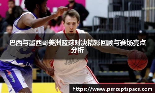 巴西与墨西哥美洲篮球对决精彩回顾与赛场亮点分析