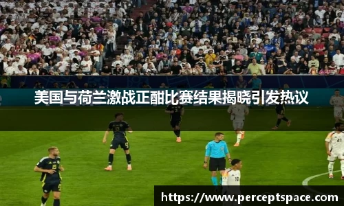 美国与荷兰激战正酣比赛结果揭晓引发热议
