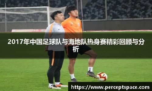 2017年中国足球队与海地队热身赛精彩回顾与分析