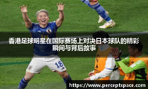 香港足球明星在国际赛场上对决日本球队的精彩瞬间与背后故事