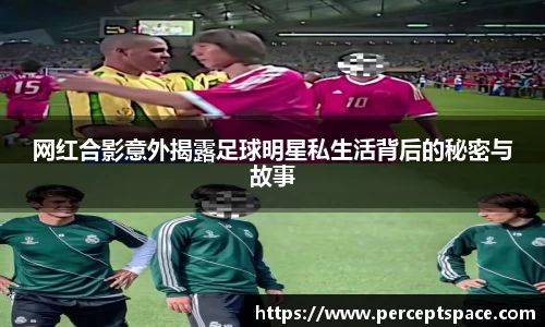 网红合影意外揭露足球明星私生活背后的秘密与故事