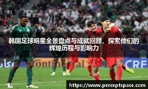 韩国足球明星全景盘点与成就回顾，探索他们的辉煌历程与影响力