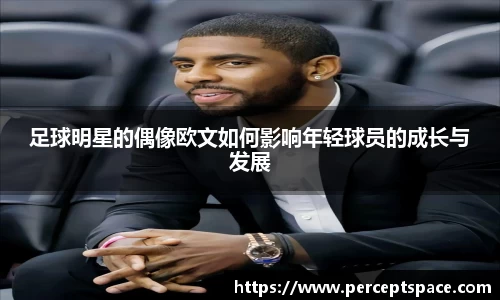 足球明星的偶像欧文如何影响年轻球员的成长与发展