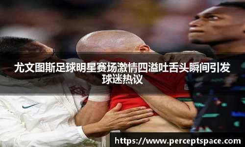 尤文图斯足球明星赛场激情四溢吐舌头瞬间引发球迷热议