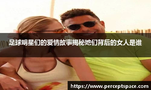 足球明星们的爱情故事揭秘她们背后的女人是谁