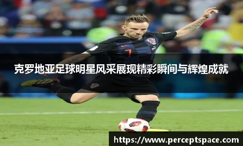 克罗地亚足球明星风采展现精彩瞬间与辉煌成就